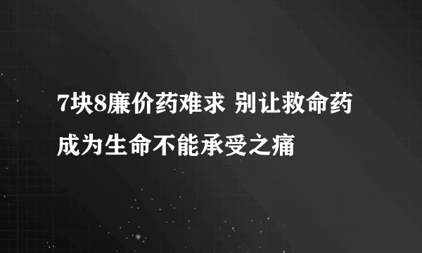 7块8廉价药难求 别让救命药成为生命不能承受之痛