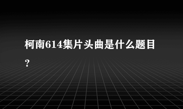 柯南614集片头曲是什么题目？