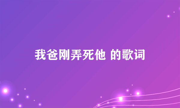 我爸刚弄死他 的歌词