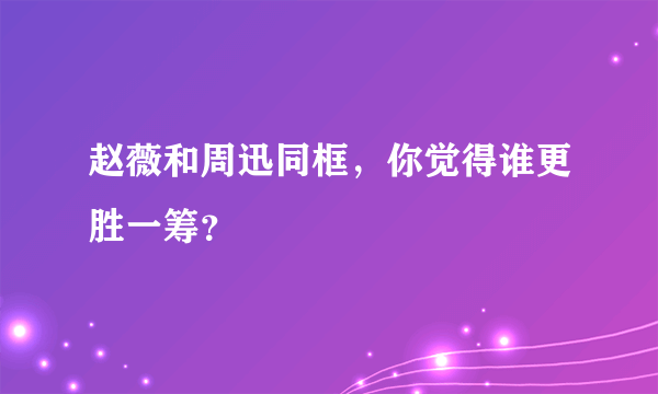 赵薇和周迅同框，你觉得谁更胜一筹？