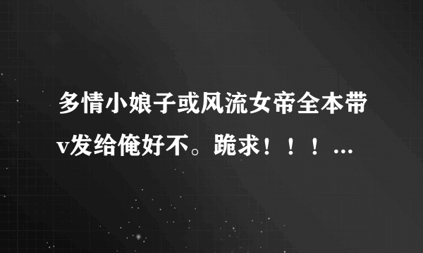 多情小娘子或风流女帝全本带v发给俺好不。跪求！！！！！！找了好长时间费了无数流量也没找到全文免费...