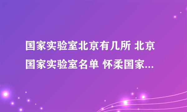 国家实验室北京有几所 北京国家实验室名单 怀柔国家实验室简介