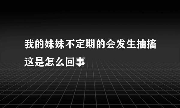 我的妹妹不定期的会发生抽搐这是怎么回事