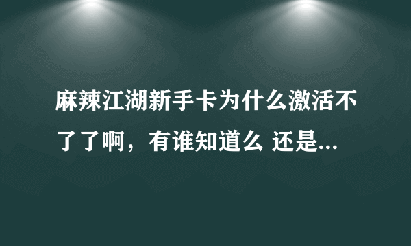 麻辣江湖新手卡为什么激活不了了啊，有谁知道么 还是过期了？