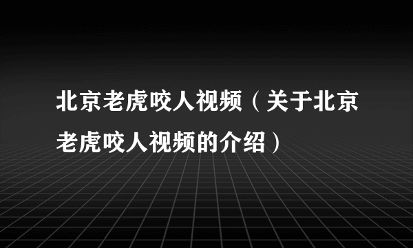 北京老虎咬人视频（关于北京老虎咬人视频的介绍）