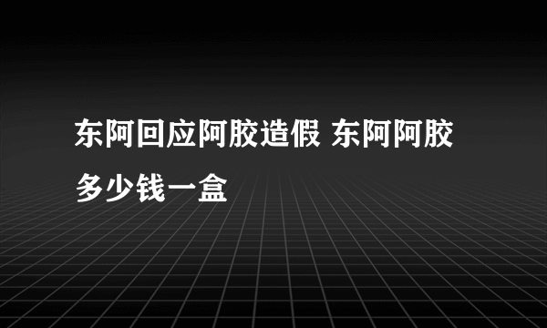 东阿回应阿胶造假 东阿阿胶多少钱一盒