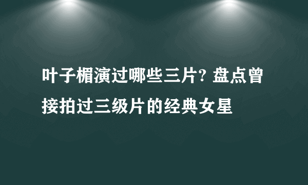 叶子楣演过哪些三片? 盘点曾接拍过三级片的经典女星