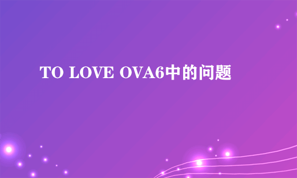 TO LOVE OVA6中的问题