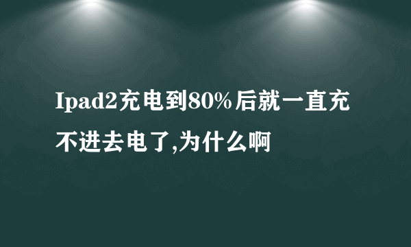 Ipad2充电到80%后就一直充不进去电了,为什么啊