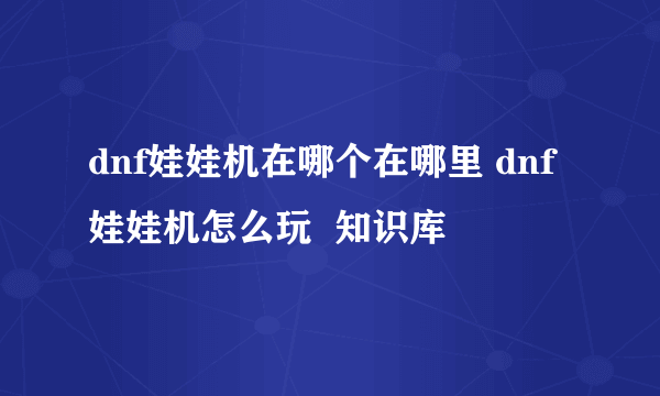 dnf娃娃机在哪个在哪里 dnf娃娃机怎么玩  知识库