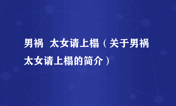 男祸  太女请上榻（关于男祸  太女请上榻的简介）