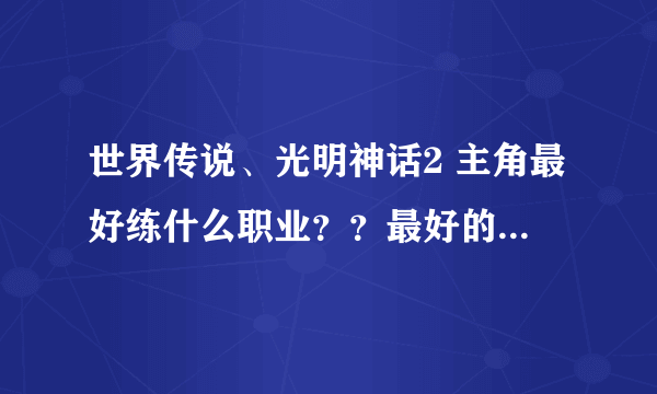 世界传说、光明神话2 主角最好练什么职业？？最好的职业是什么？如何才会有这个职业的出现？？？