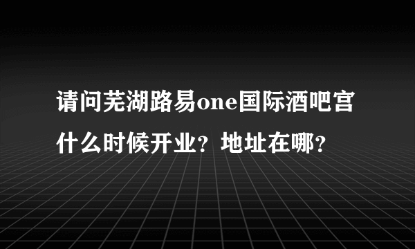 请问芜湖路易one国际酒吧宫什么时候开业？地址在哪？