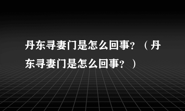 丹东寻妻门是怎么回事？（丹东寻妻门是怎么回事？）