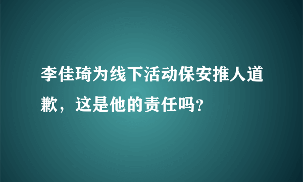 李佳琦为线下活动保安推人道歉，这是他的责任吗？