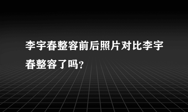 李宇春整容前后照片对比李宇春整容了吗？