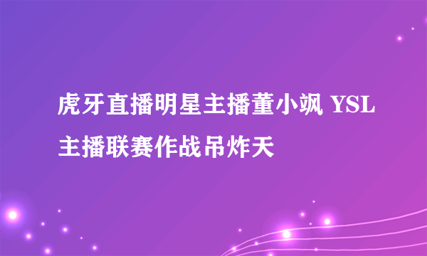 虎牙直播明星主播董小飒 YSL主播联赛作战吊炸天