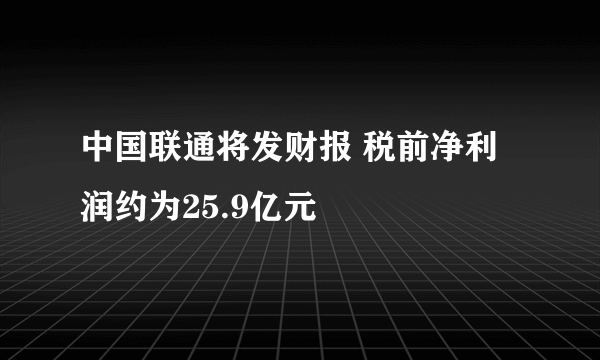 中国联通将发财报 税前净利润约为25.9亿元