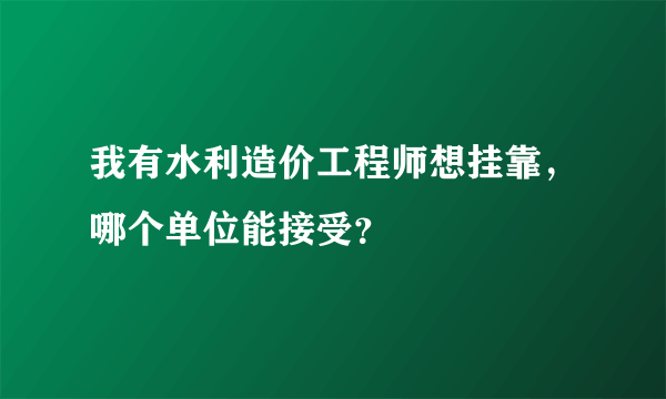 我有水利造价工程师想挂靠，哪个单位能接受？