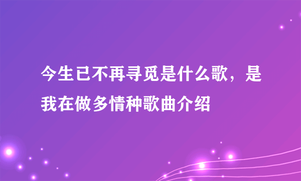 今生已不再寻觅是什么歌，是我在做多情种歌曲介绍