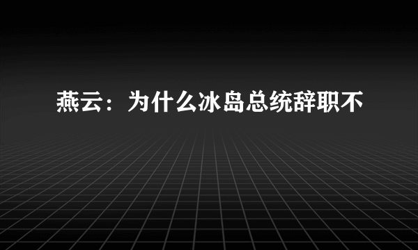 燕云：为什么冰岛总统辞职不