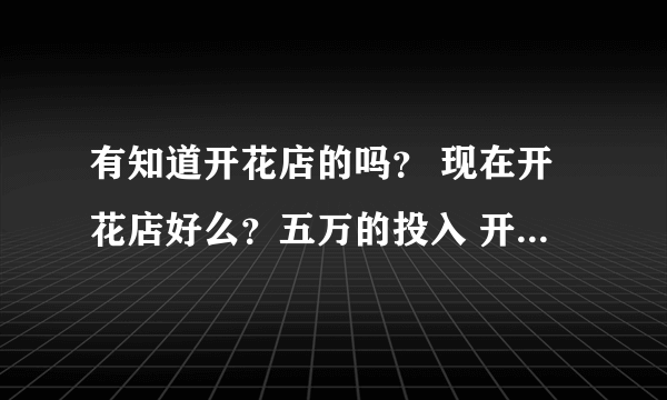 有知道开花店的吗？ 现在开花店好么？五万的投入 开什么店比较好呢？