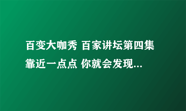 百变大咖秀 百家讲坛第四集 靠近一点点 你就会发现 那个歌叫什么啊