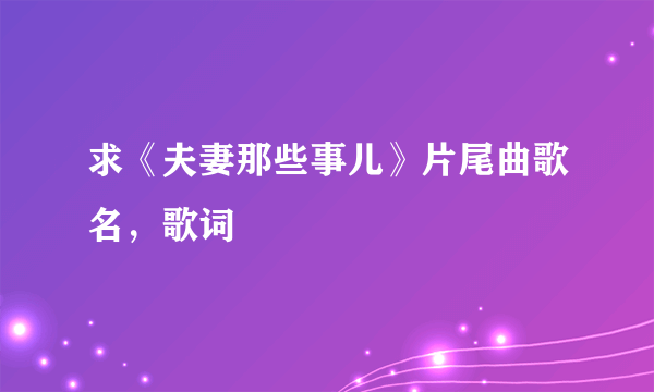 求《夫妻那些事儿》片尾曲歌名，歌词