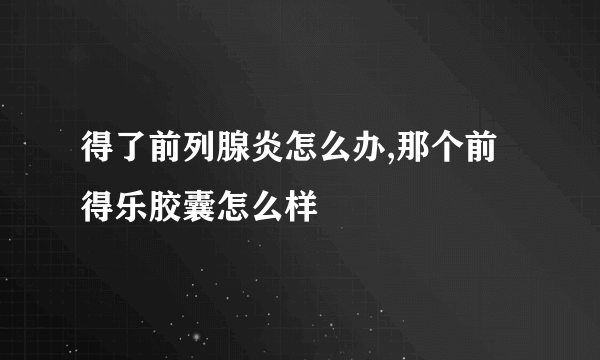 得了前列腺炎怎么办,那个前得乐胶囊怎么样