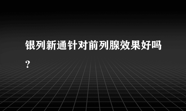 银列新通针对前列腺效果好吗？