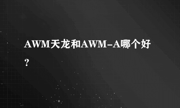 AWM天龙和AWM-A哪个好？