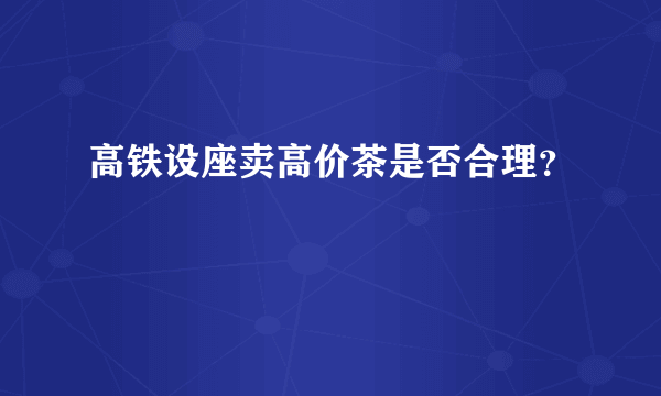 高铁设座卖高价茶是否合理？