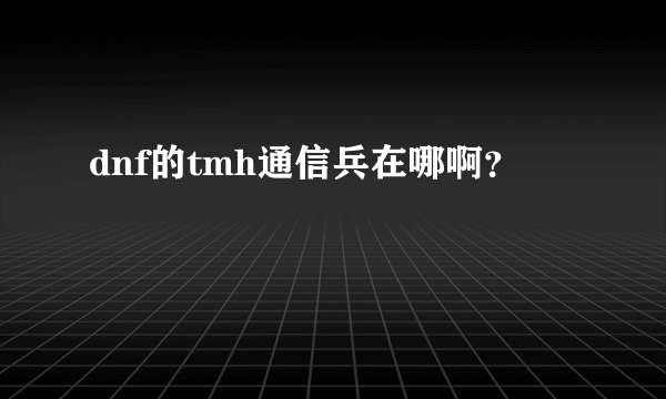 dnf的tmh通信兵在哪啊？