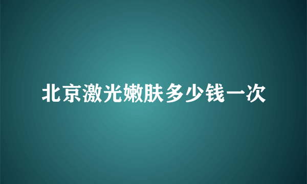 北京激光嫩肤多少钱一次