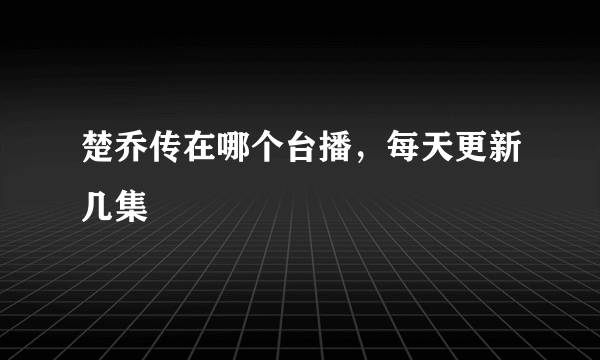 楚乔传在哪个台播，每天更新几集