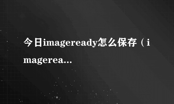 今日imageready怎么保存（imageready下载）