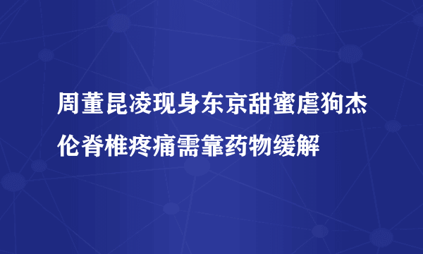 周董昆凌现身东京甜蜜虐狗杰伦脊椎疼痛需靠药物缓解