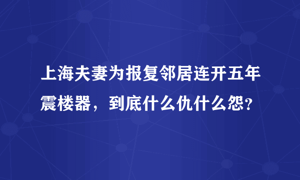 上海夫妻为报复邻居连开五年震楼器，到底什么仇什么怨？