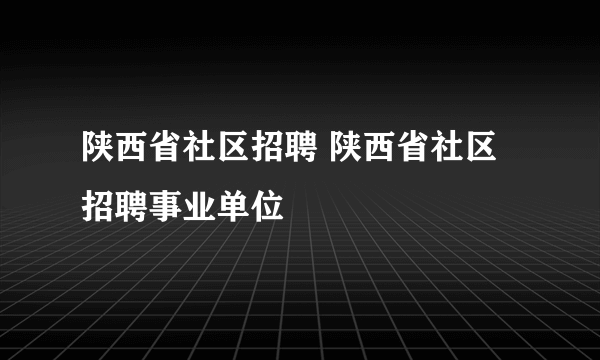 陕西省社区招聘 陕西省社区招聘事业单位