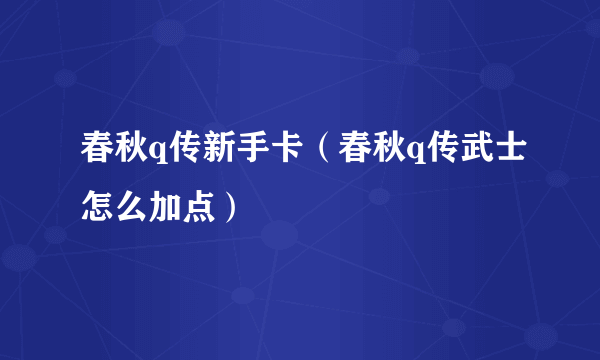 春秋q传新手卡（春秋q传武士怎么加点）