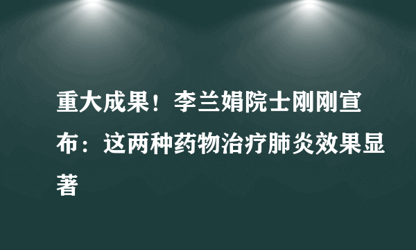 重大成果！李兰娟院士刚刚宣布：这两种药物治疗肺炎效果显著