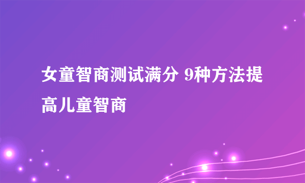 女童智商测试满分 9种方法提高儿童智商