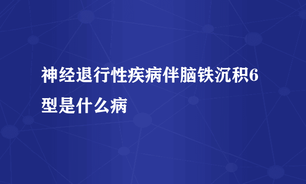 神经退行性疾病伴脑铁沉积6型是什么病