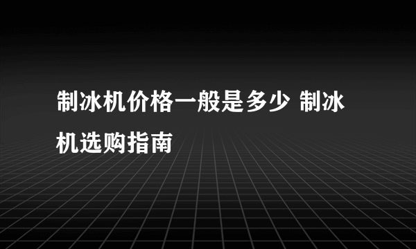 制冰机价格一般是多少 制冰机选购指南