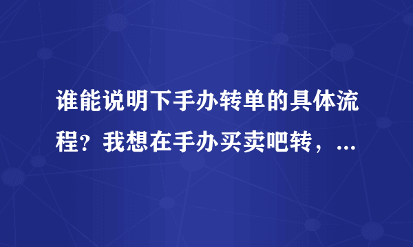 谁能说明下手办转单的具体流程？我想在手办买卖吧转，但没转过，听说要用咸鱼？答得好再加分