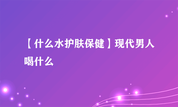 【什么水护肤保健】现代男人喝什么