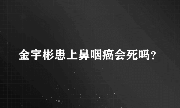 金宇彬患上鼻咽癌会死吗？