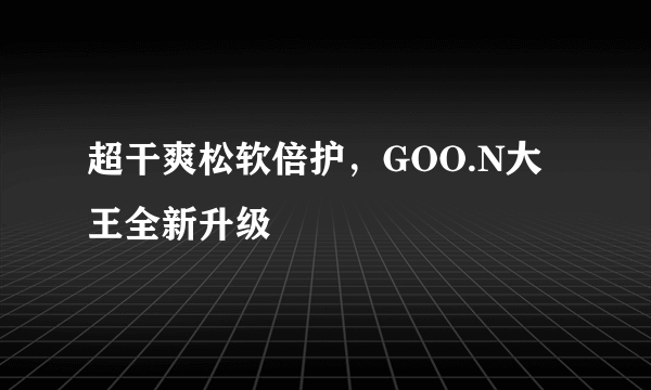 超干爽松软倍护，GOO.N大王全新升级