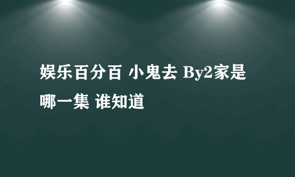 娱乐百分百 小鬼去 By2家是哪一集 谁知道