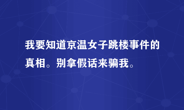 我要知道京温女子跳楼事件的真相。别拿假话来骗我。